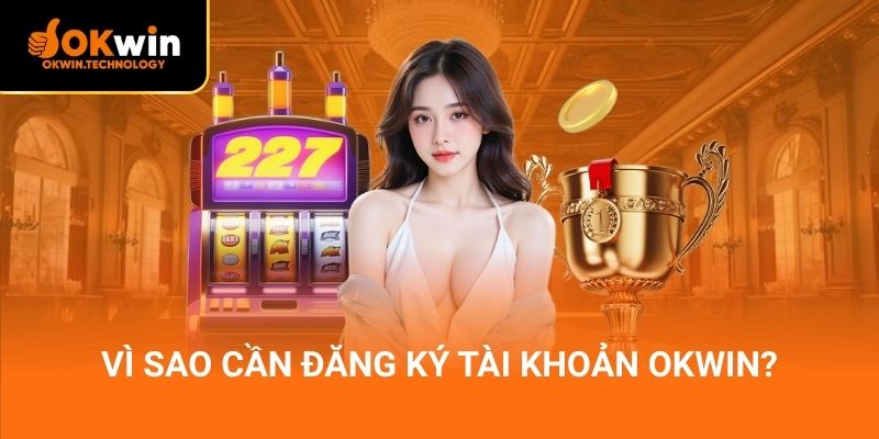 Vì sao cần đăng ký tài khoản OKWIN?